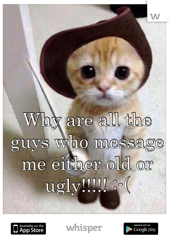 Why are all the guys who message me either old or ugly!!!!! :-(