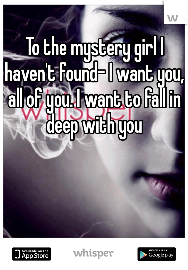 To the mystery girl I haven't found- I want you, all of you. I want to fall in deep with you