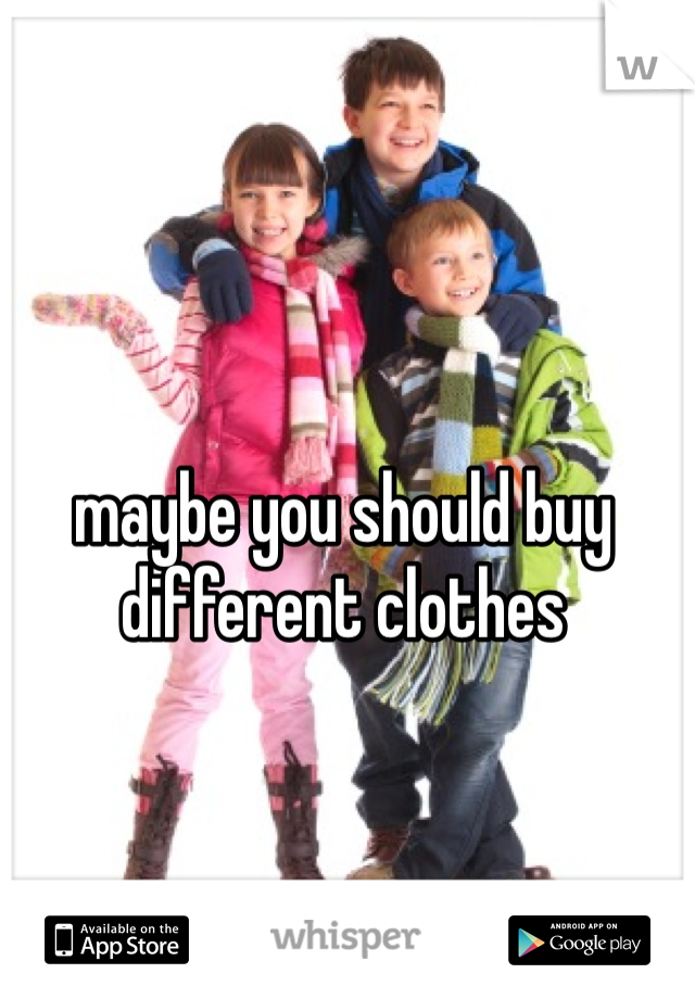 maybe you should buy different clothes