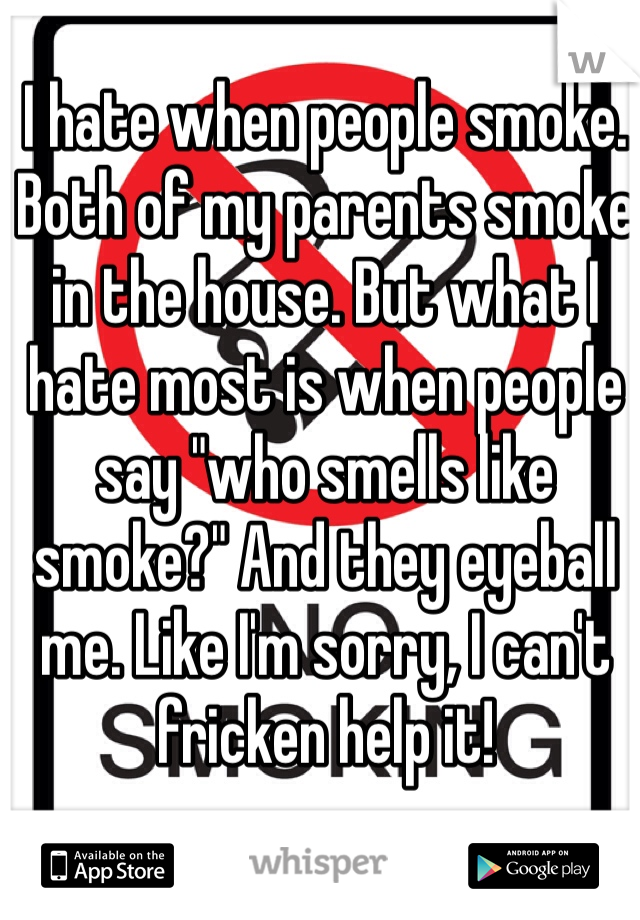 I hate when people smoke. Both of my parents smoke in the house. But what I hate most is when people say "who smells like smoke?" And they eyeball me. Like I'm sorry, I can't fricken help it!