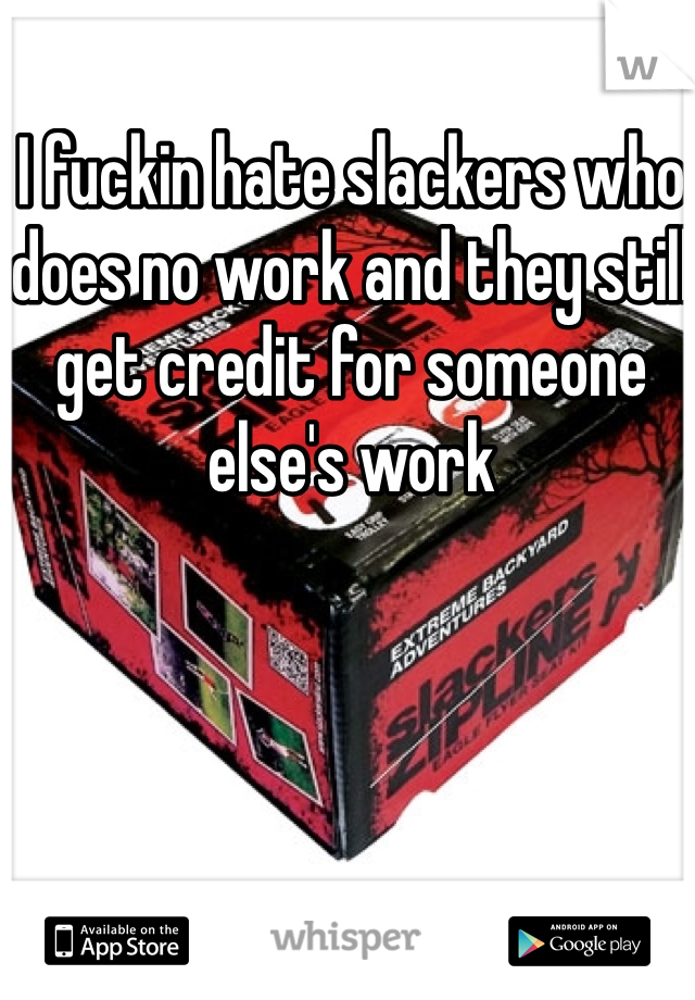 I fuckin hate slackers who does no work and they still get credit for someone else's work