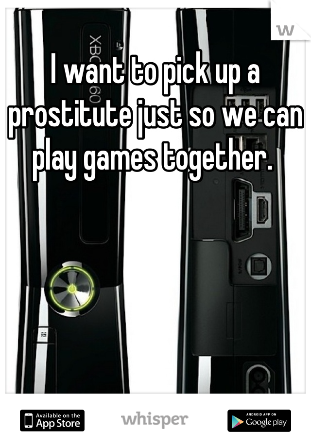 I want to pick up a prostitute just so we can play games together. 