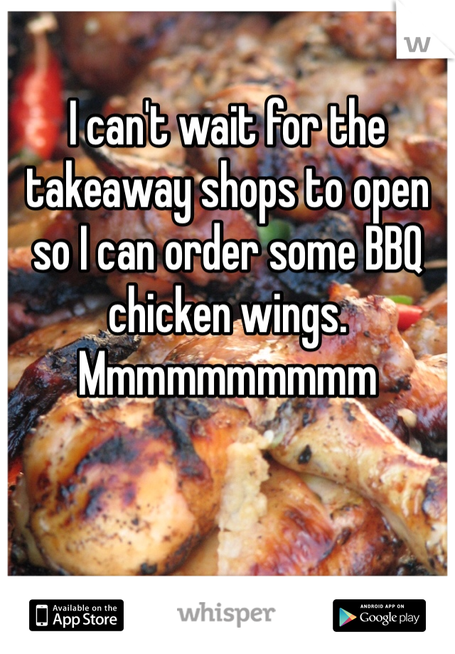 I can't wait for the takeaway shops to open so I can order some BBQ chicken wings. Mmmmmmmmmm 