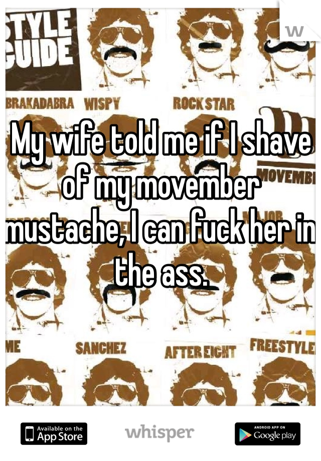 My wife told me if I shave of my movember mustache, I can fuck her in the ass. 