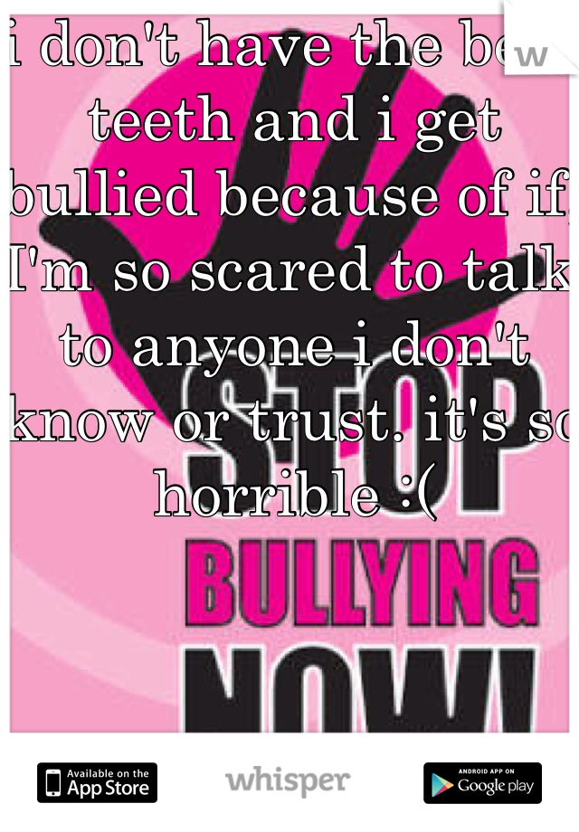 i don't have the best teeth and i get bullied because of if, I'm so scared to talk to anyone i don't know or trust. it's so horrible :(