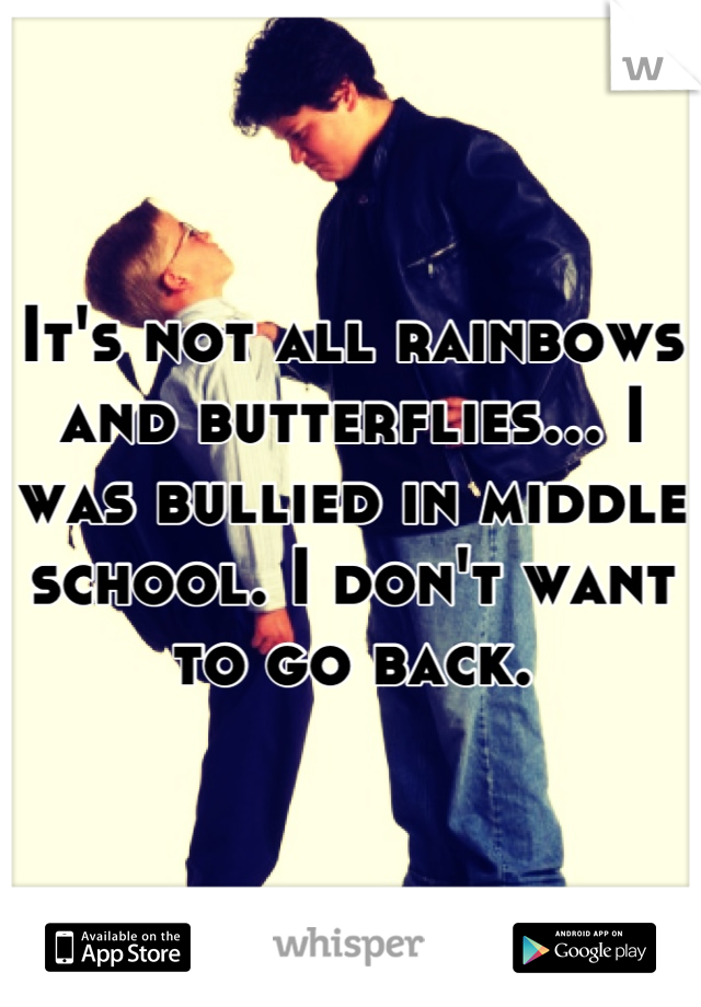 It's not all rainbows and butterflies... I was bullied in middle school. I don't want to go back.