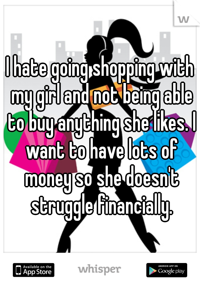 I hate going shopping with my girl and not being able to buy anything she likes. I want to have lots of money so she doesn't struggle financially.