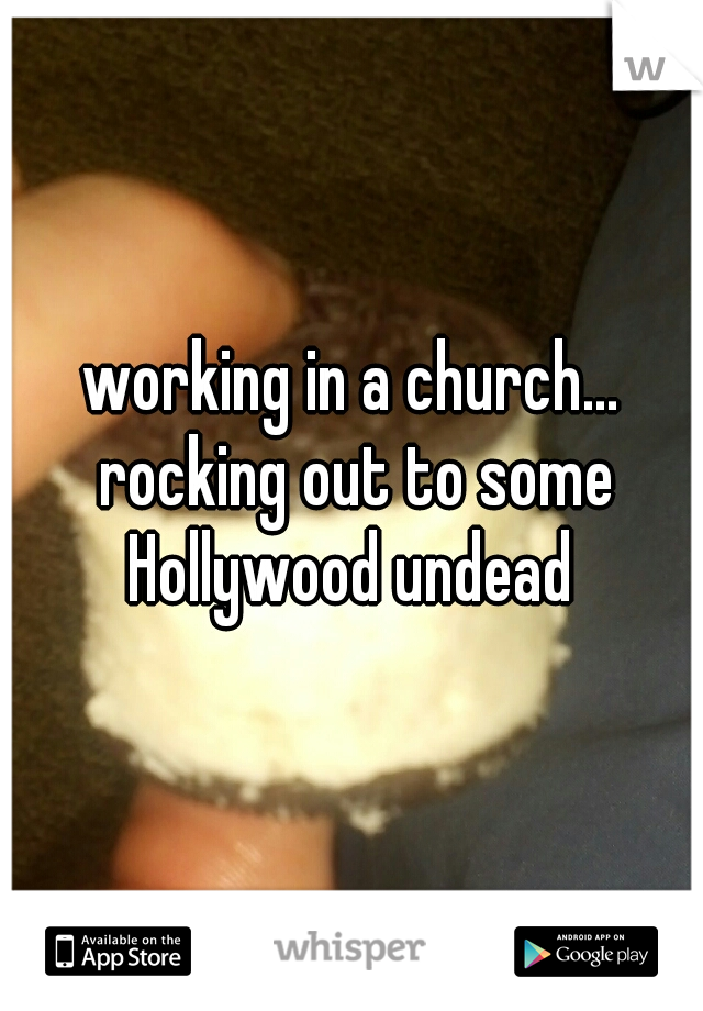 working in a church... rocking out to some Hollywood undead 