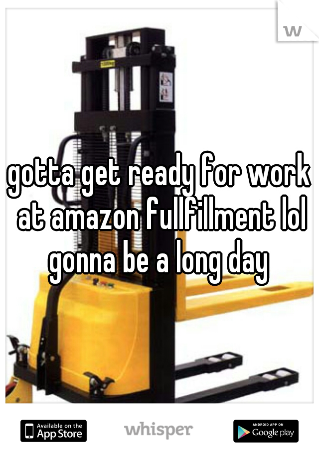 gotta get ready for work at amazon fullfillment lol gonna be a long day 