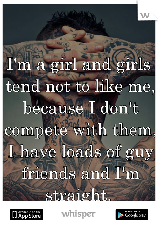 I'm a girl and girls tend not to like me, because I don't compete with them, I have loads of guy friends and I'm straight. 