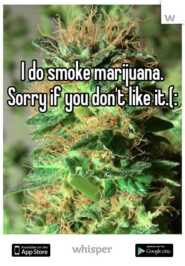 I do smoke marijuana. Sorry if you don't like it.(: