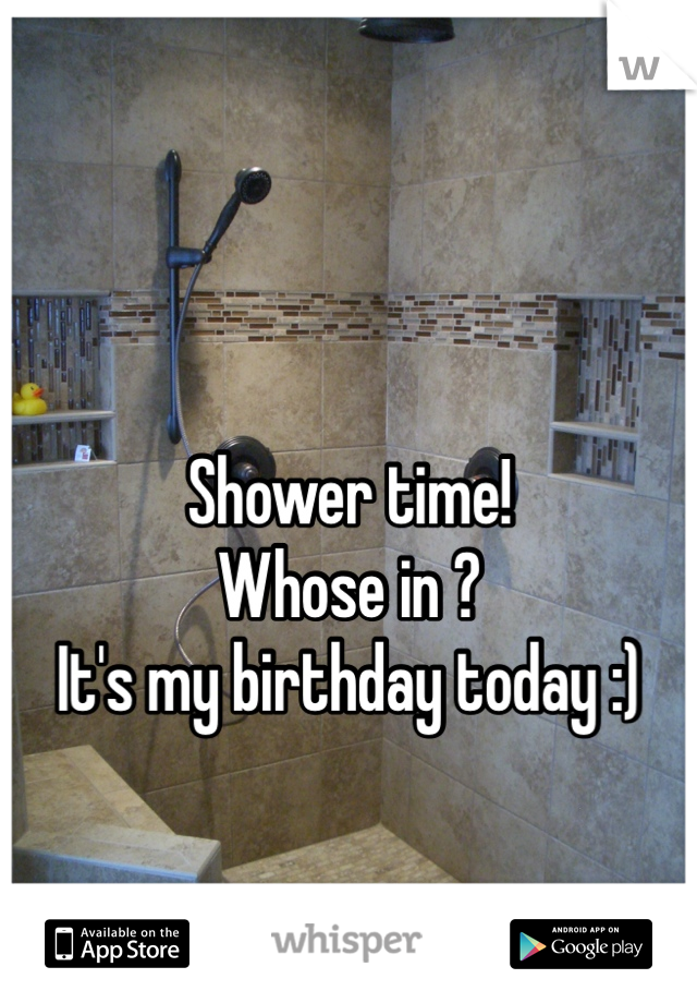 

Shower time!
Whose in ?
It's my birthday today :)