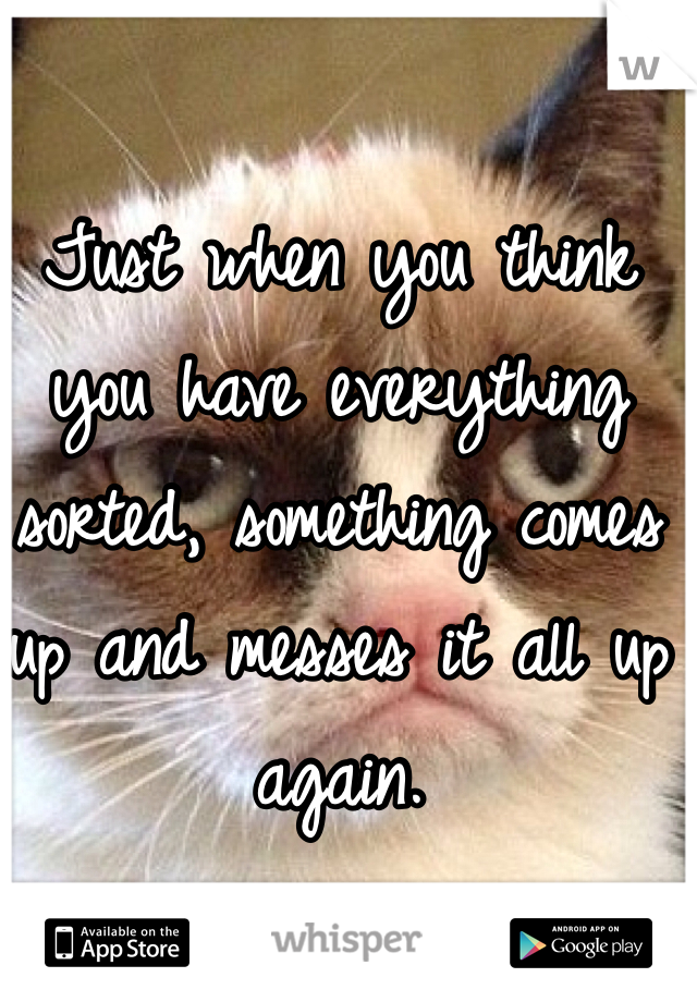 Just when you think you have everything sorted, something comes up and messes it all up again. 