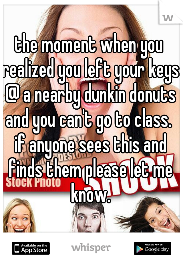 the moment when you realized you left your keys @ a nearby dunkin donuts and you can't go to class.  if anyone sees this and finds them please let me know.