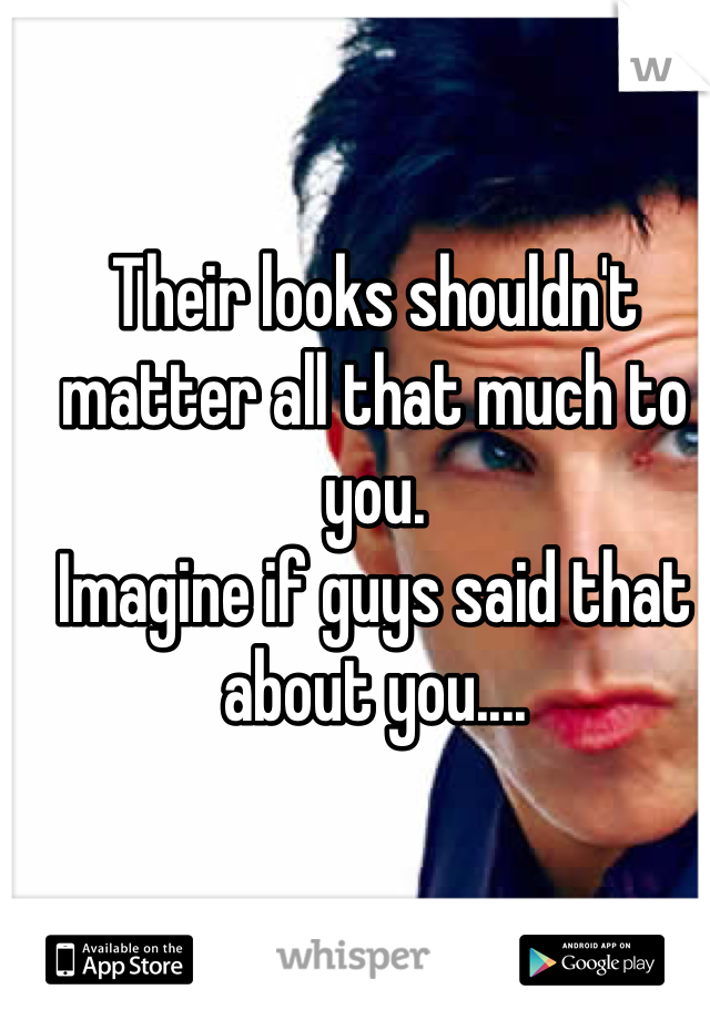 Their looks shouldn't matter all that much to you.
Imagine if guys said that about you....
