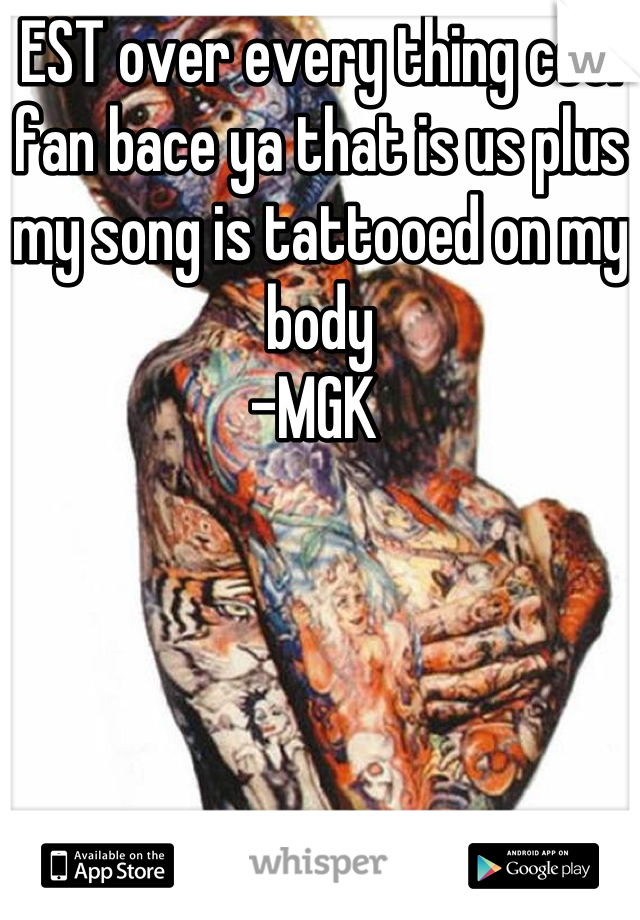 EST over every thing cool fan bace ya that is us plus my song is tattooed on my body 
-MGK 