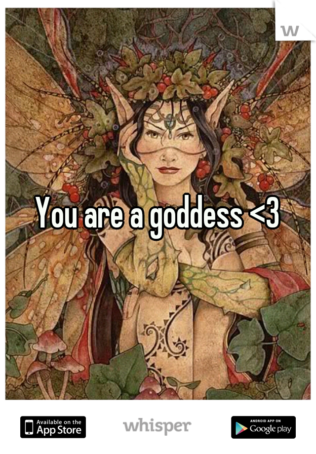 You are a goddess <3