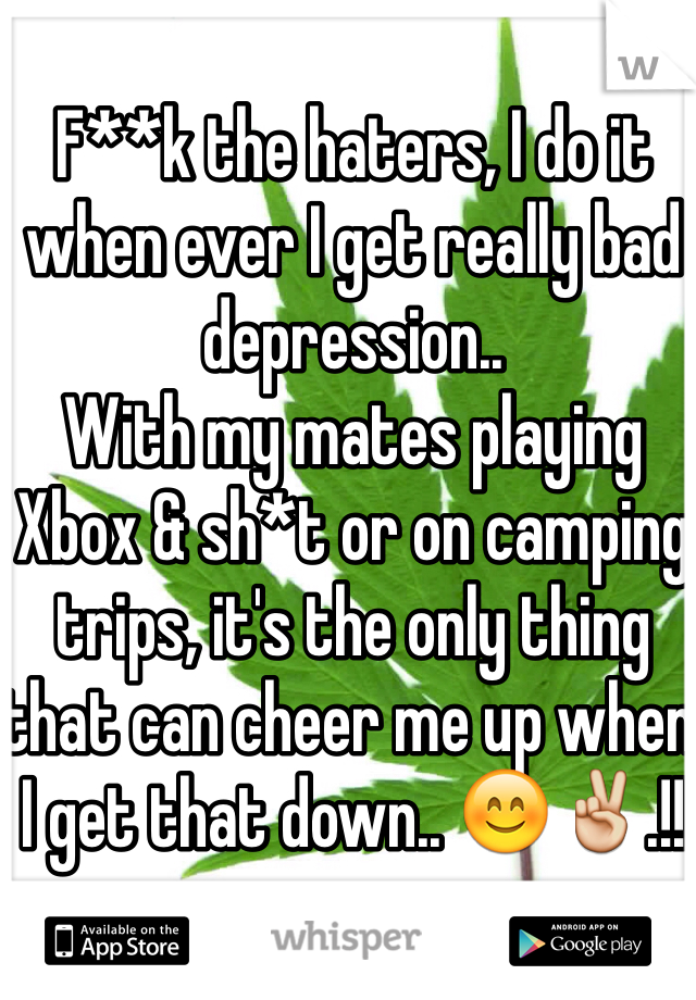 F**k the haters, I do it when ever I get really bad depression.. 
With my mates playing Xbox & sh*t or on camping trips, it's the only thing that can cheer me up when I get that down.. 😊✌️.!!