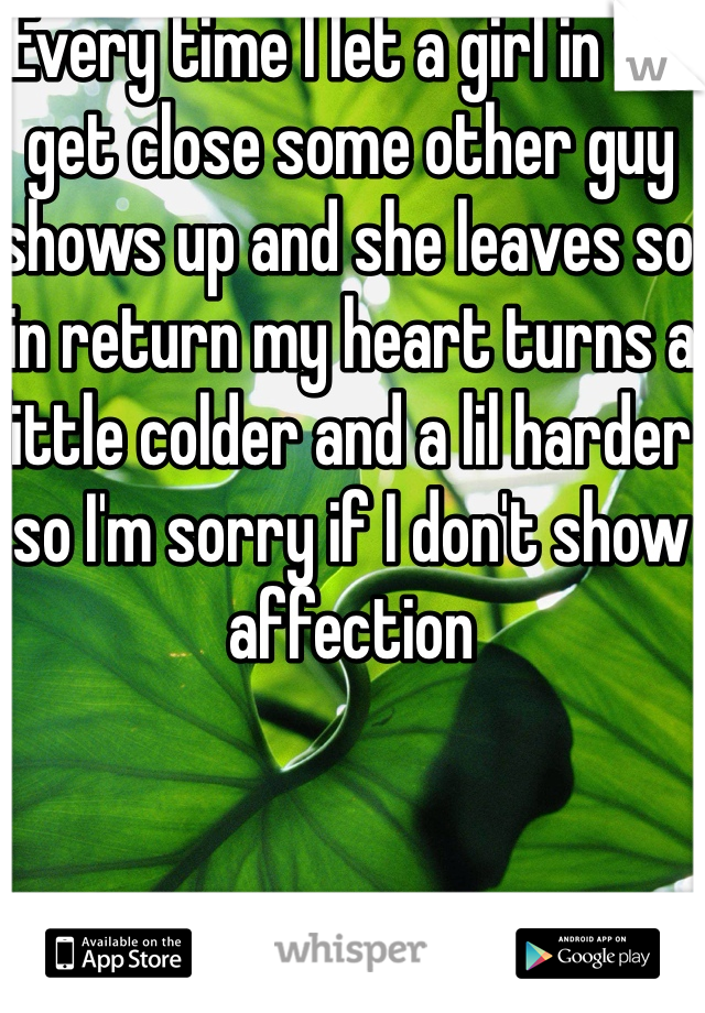 Every time I let a girl in we get close some other guy shows up and she leaves so in return my heart turns a little colder and a lil harder so I'm sorry if I don't show affection 