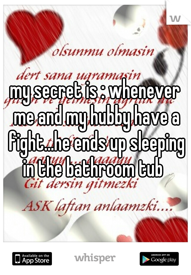 my secret is : whenever me and my hubby have a fight...he ends up sleeping in the bathroom tub  