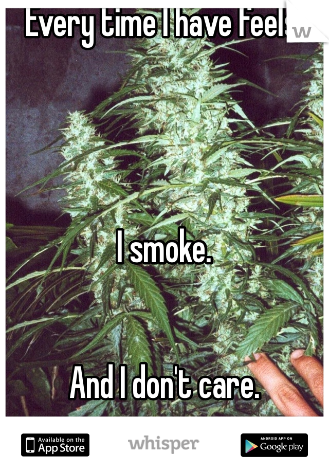 Every time I have feels,




I smoke. 


And I don't care.