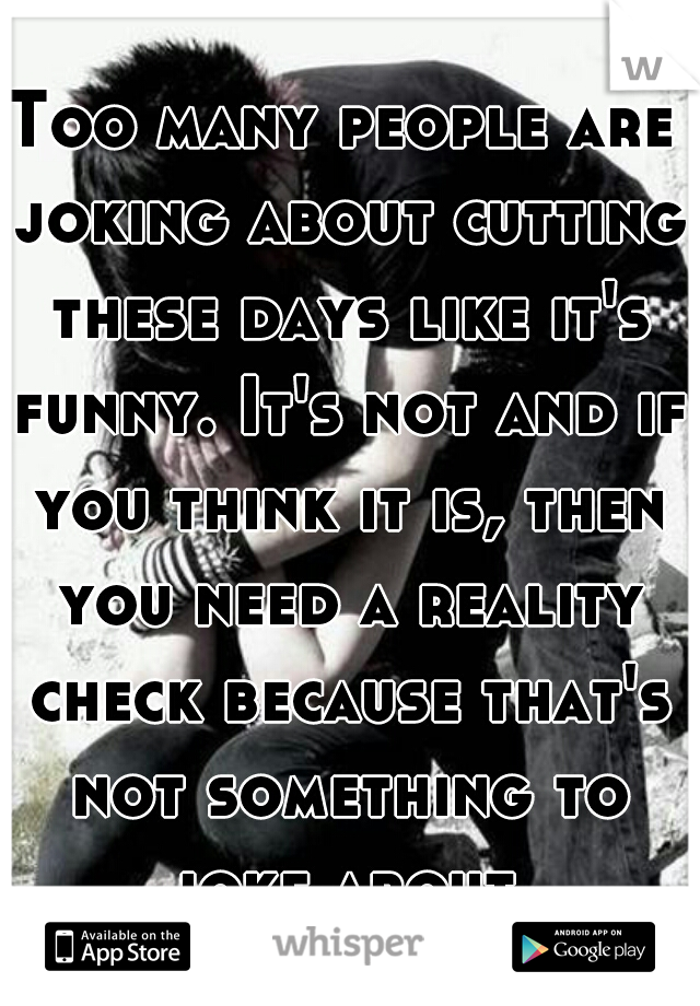 Too many people are joking about cutting these days like it's funny. It's not and if you think it is, then you need a reality check because that's not something to joke about.