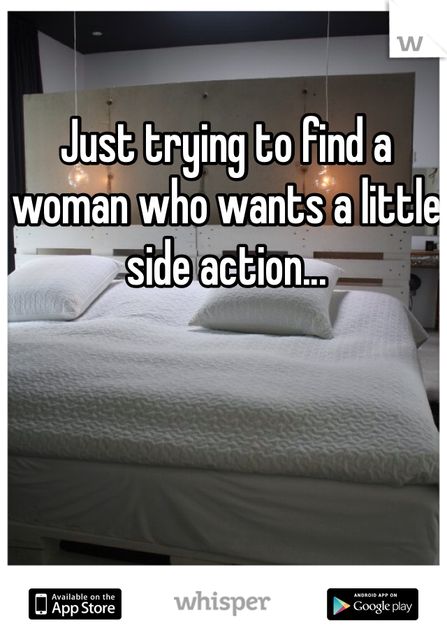 Just trying to find a woman who wants a little side action...