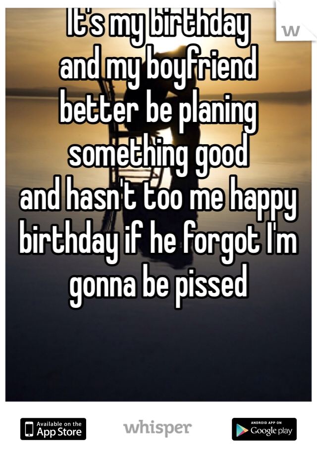 It's my birthday 
and my boyfriend 
better be planing 
something good
and hasn't too me happy
birthday if he forgot I'm 
gonna be pissed
