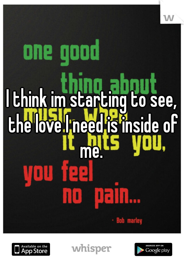 I think im starting to see, the love I need is inside of me. 