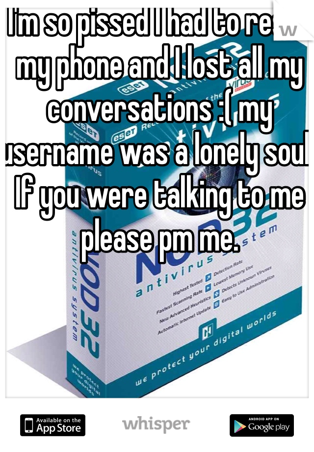 I'm so pissed I had to reset my phone and I lost all my conversations :( my username was a lonely soul. If you were talking to me please pm me.