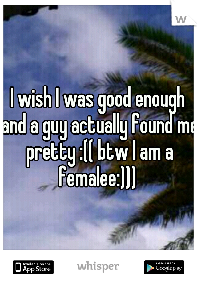 I wish I was good enough and a guy actually found me pretty :(( btw I am a femalee:))) 