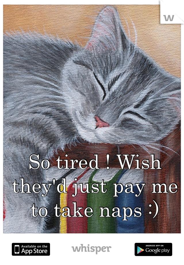 So tired ! Wish they'd just pay me to take naps :) 