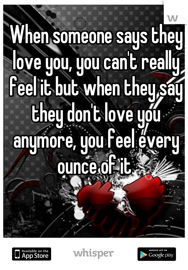 When someone says they love you, you can't really feel it but when they say they don't love you anymore, you feel every ounce of it 