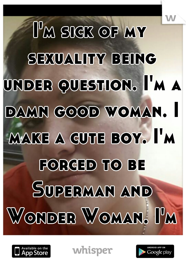 I'm sick of my sexuality being under question. I'm a damn good woman. I make a cute boy. I'm forced to be Superman and Wonder Woman. I'm straight. 