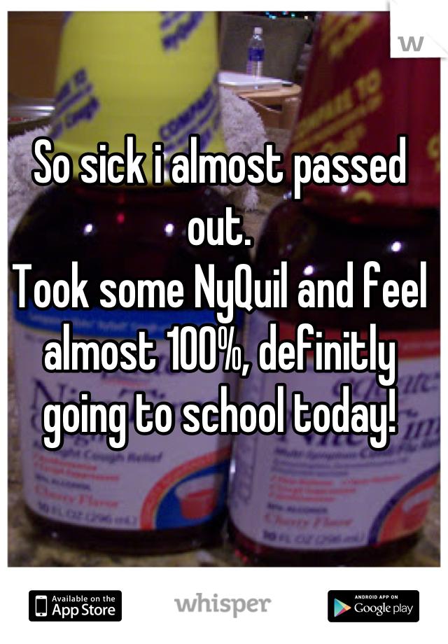 So sick i almost passed out.
Took some NyQuil and feel almost 100%, definitly going to school today!