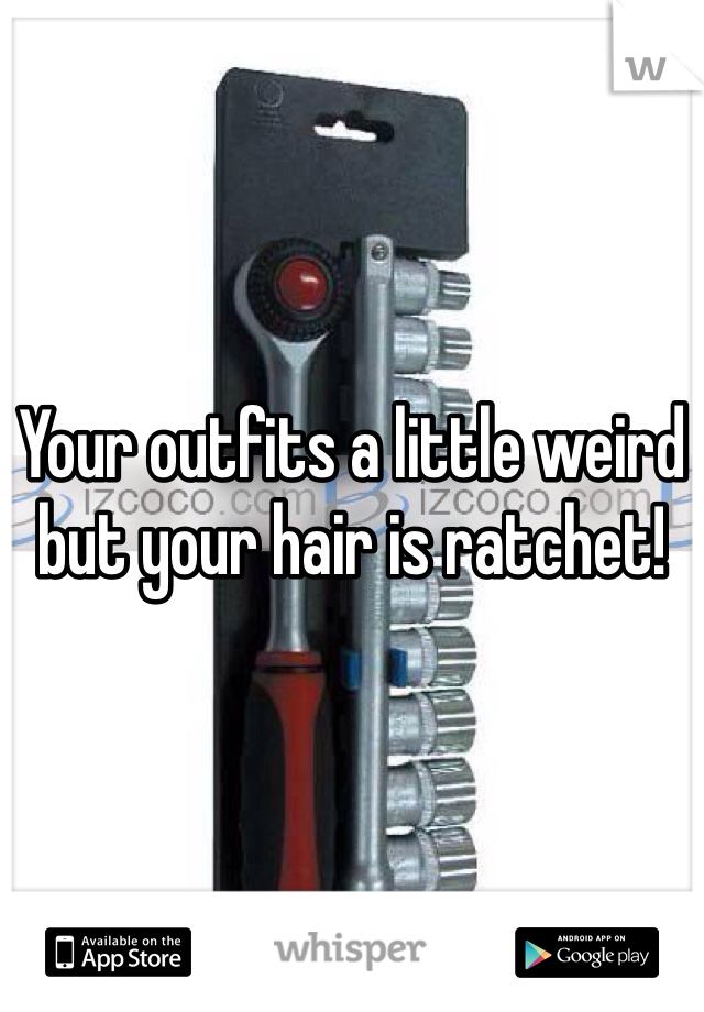 Your outfits a little weird but your hair is ratchet! 