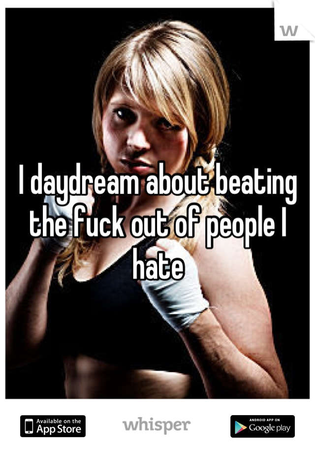 I daydream about beating the fuck out of people I hate