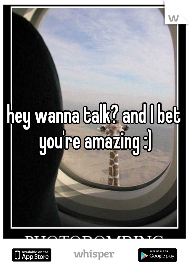 hey wanna talk? and I bet you're amazing :)