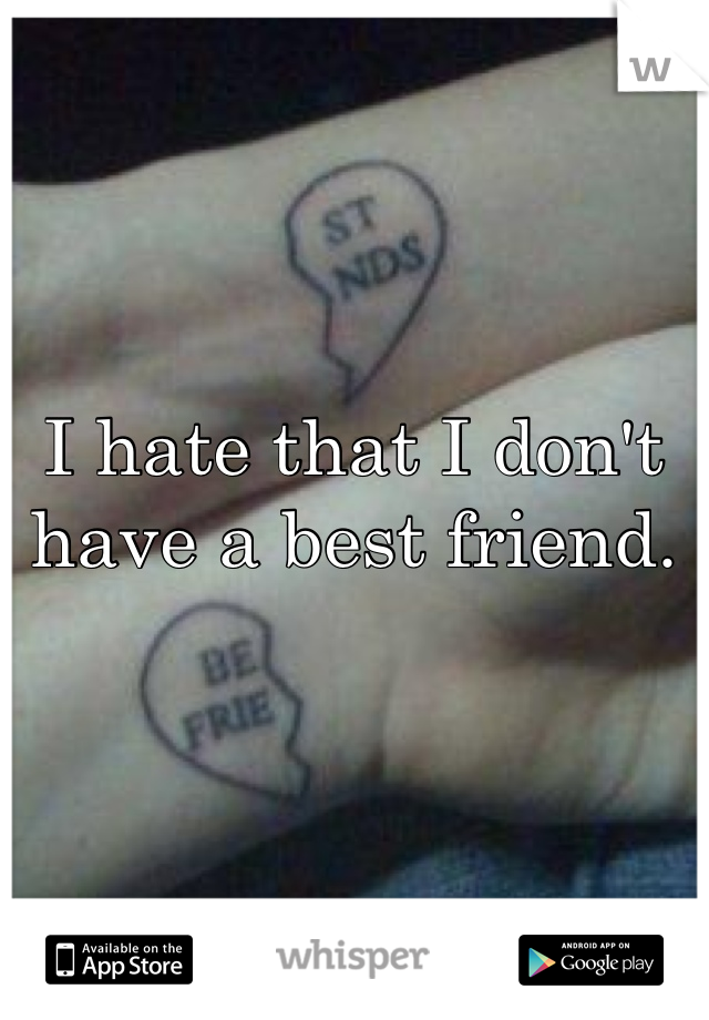 I hate that I don't have a best friend. 