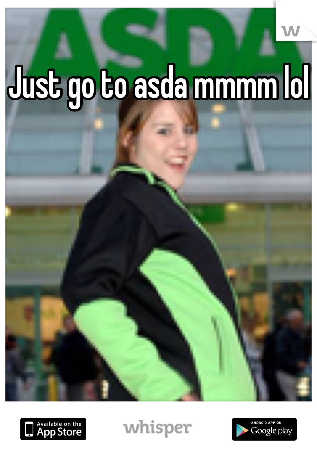 Just go to asda mmmm lol