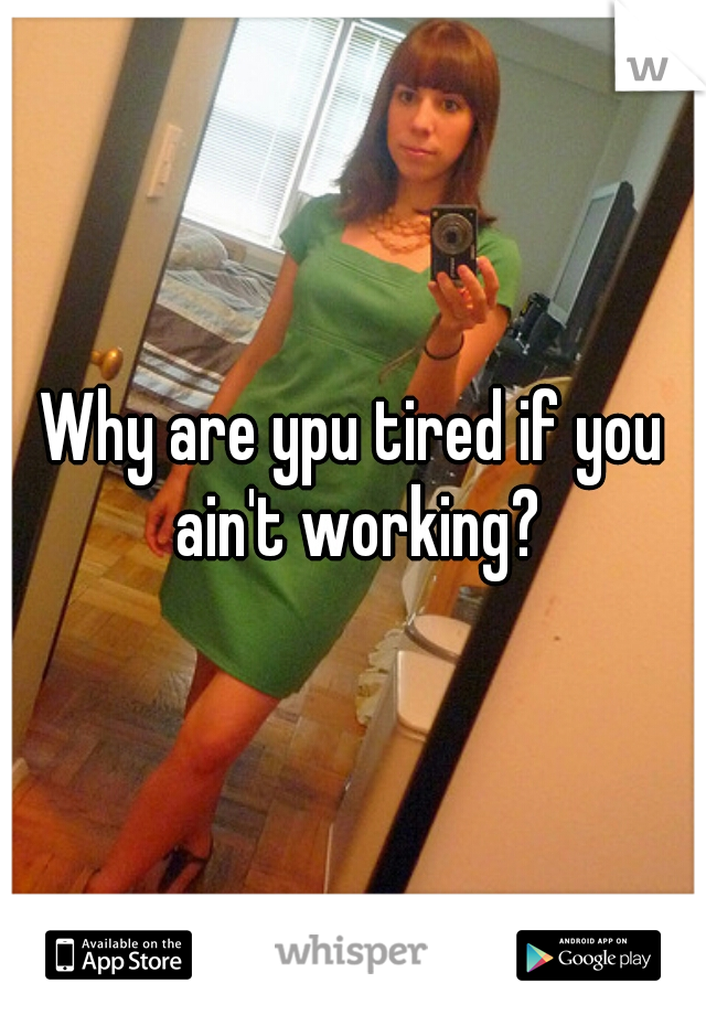 Why are ypu tired if you ain't working?