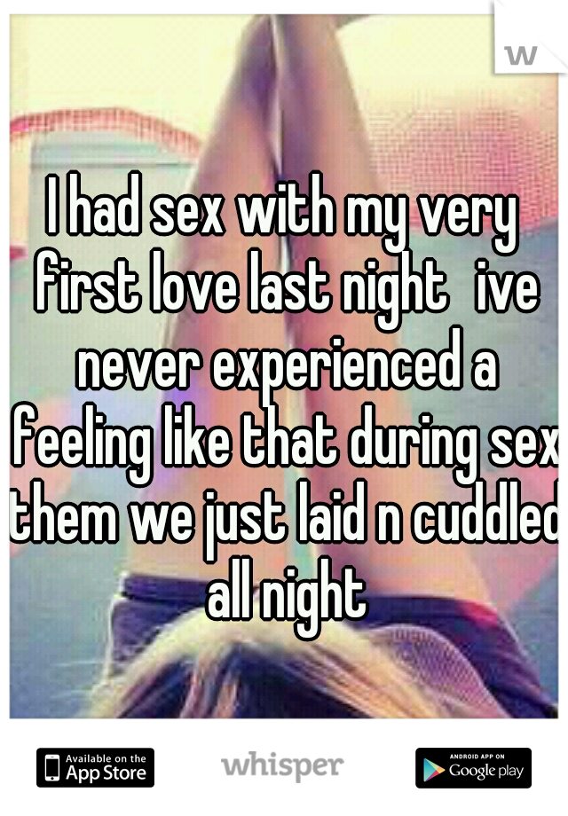 I had sex with my very first love last night
ive never experienced a feeling like that during sex them we just laid n cuddled all night