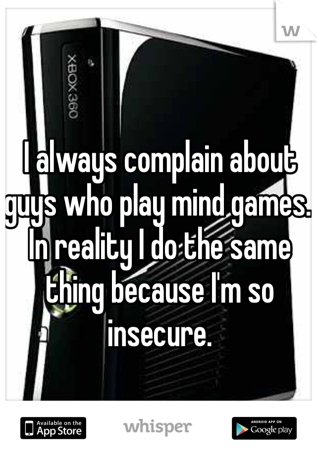 I always complain about guys who play mind games. In reality I do the same thing because I'm so insecure.