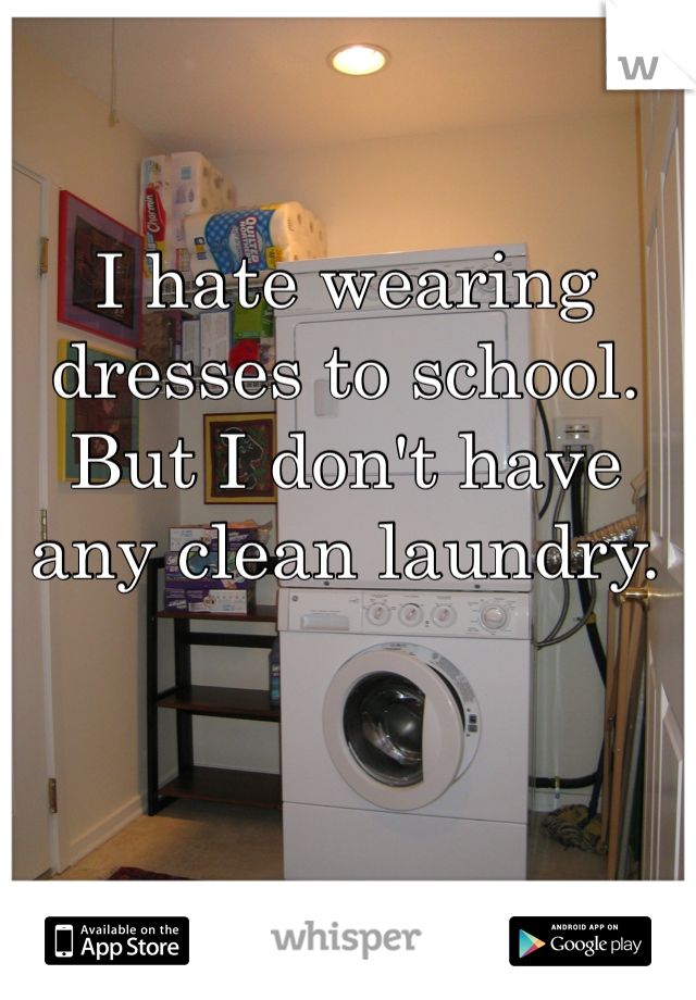 I hate wearing dresses to school. But I don't have any clean laundry. 