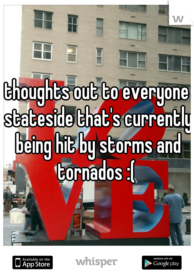 thoughts out to everyone stateside that's currently being hit by storms and tornados :( 