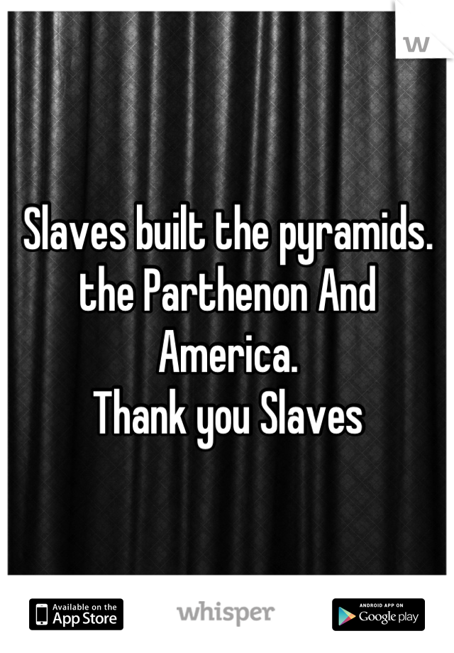 Slaves built the pyramids. 
the Parthenon And America.
Thank you Slaves