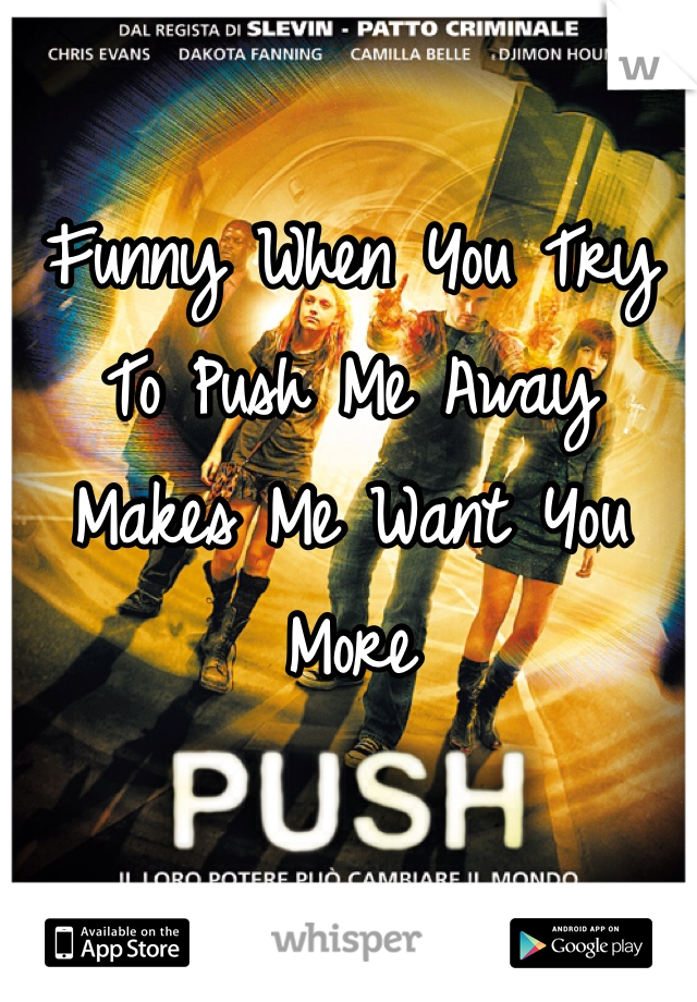 Funny When You Try To Push Me Away Makes Me Want You More