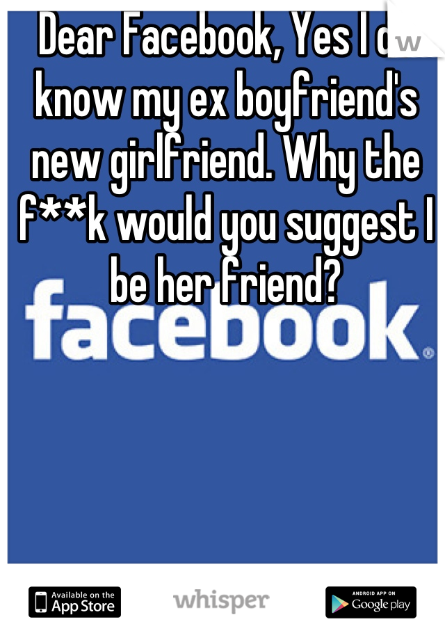 Dear Facebook, Yes I do know my ex boyfriend's new girlfriend. Why the  f**k would you suggest I be her friend?