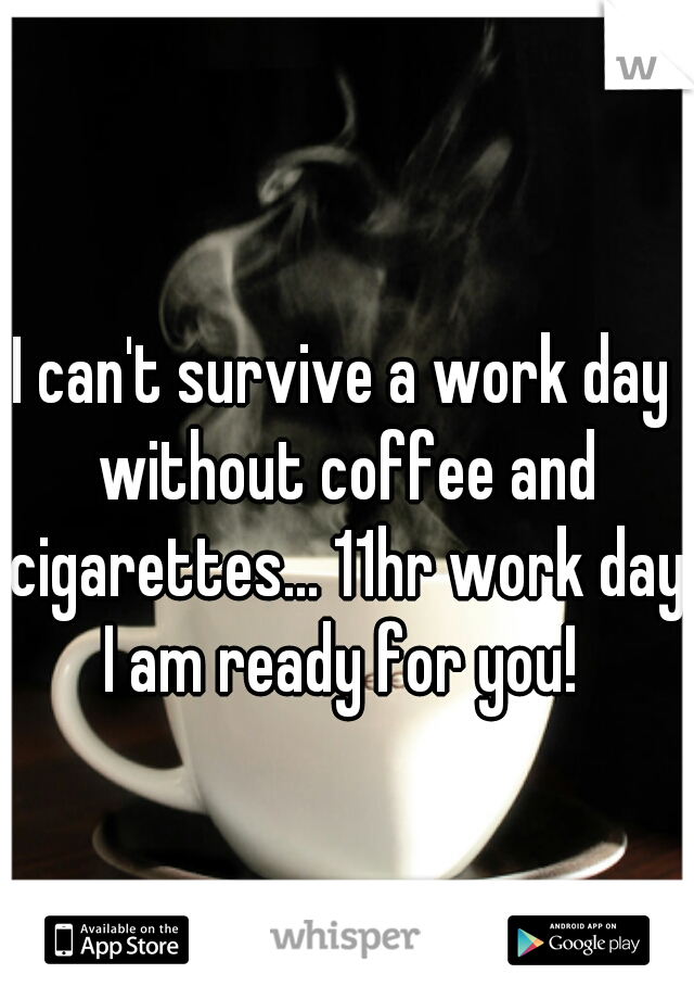 I can't survive a work day without coffee and cigarettes... 11hr work day I am ready for you! 