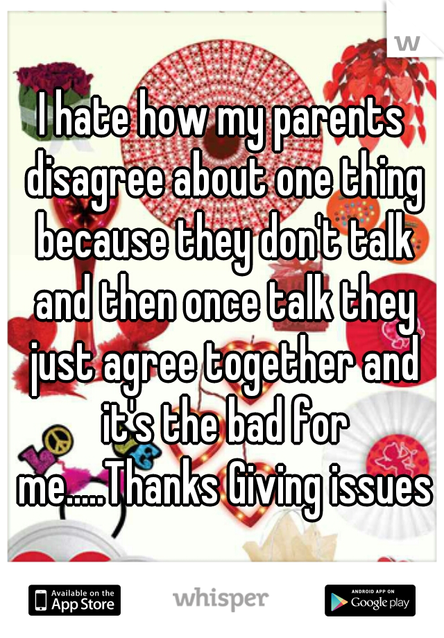 I hate how my parents disagree about one thing because they don't talk and then once talk they just agree together and it's the bad for me.....Thanks Giving issues